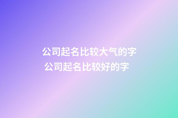 公司起名比较大气的字 公司起名比较好的字-第1张-公司起名-玄机派